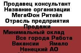 Продавец-консультант › Название организации ­ МегаФон Ритейл › Отрасль предприятия ­ Продажи › Минимальный оклад ­ 50 000 - Все города Работа » Вакансии   . Ямало-Ненецкий АО,Муравленко г.